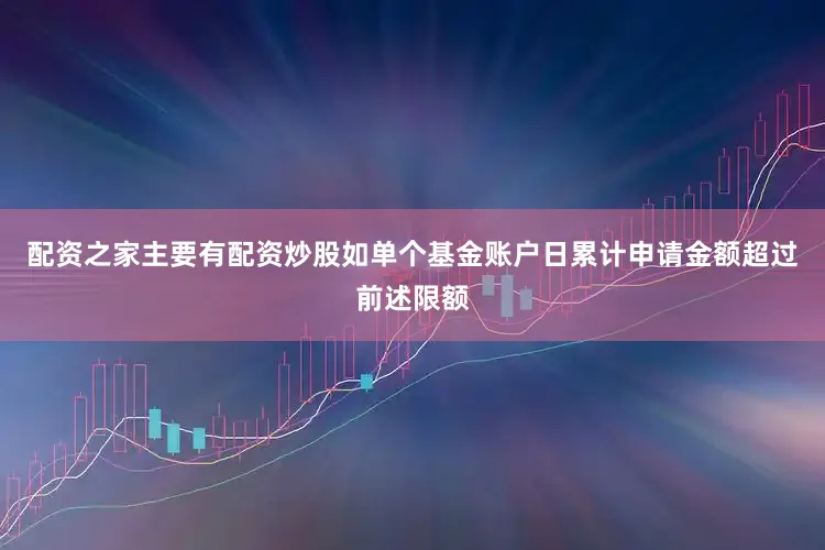 配资之家主要有配资炒股如单个基金账户日累计申请金额超过前述限额