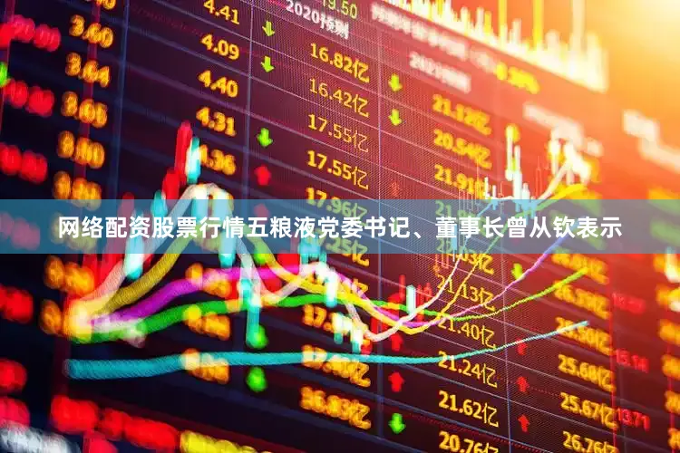 网络配资股票行情五粮液党委书记、董事长曾从钦表示