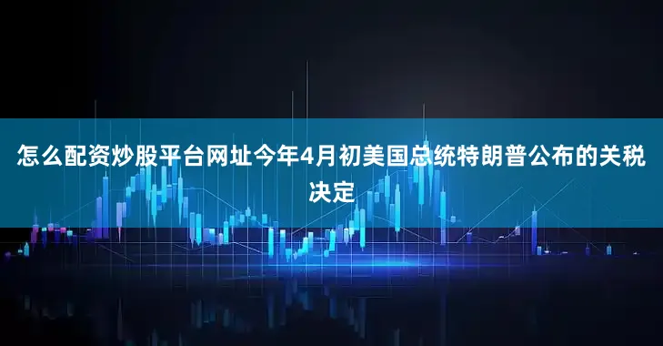 怎么配资炒股平台网址今年4月初美国总统特朗普公布的关税决定