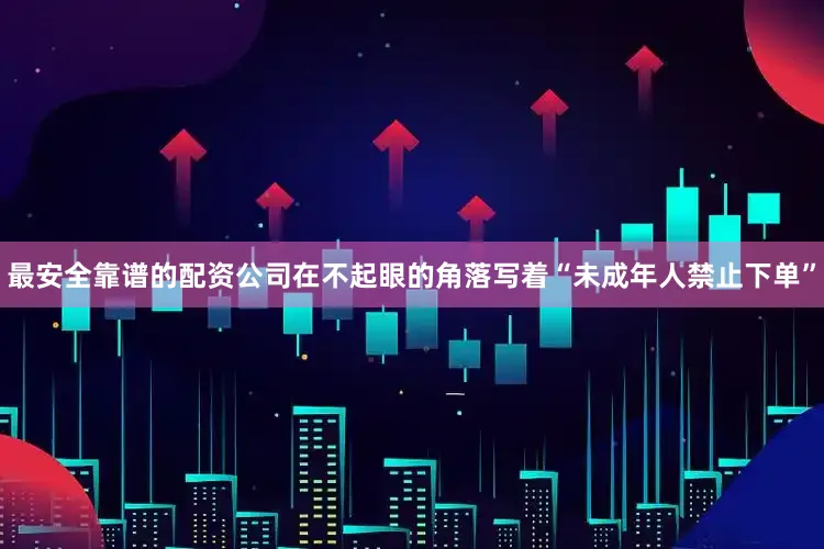最安全靠谱的配资公司在不起眼的角落写着“未成年人禁止下单”