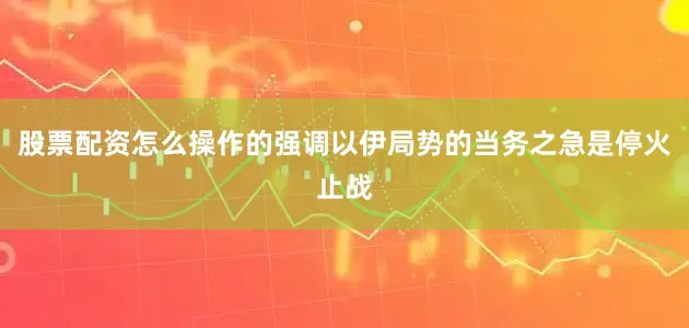 股票配资怎么操作的强调以伊局势的当务之急是停火止战