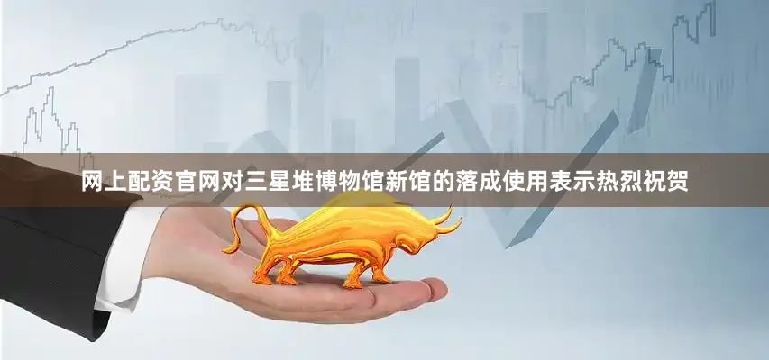 网上配资官网对三星堆博物馆新馆的落成使用表示热烈祝贺