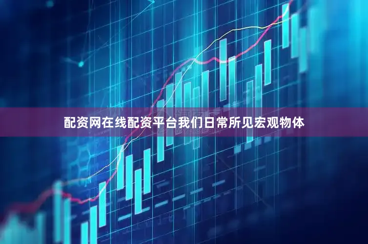 配资网在线配资平台我们日常所见宏观物体
