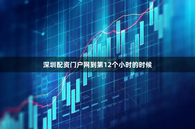 深圳配资门户网到第12个小时的时候