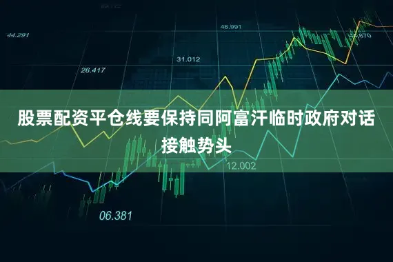 股票配资平仓线要保持同阿富汗临时政府对话接触势头