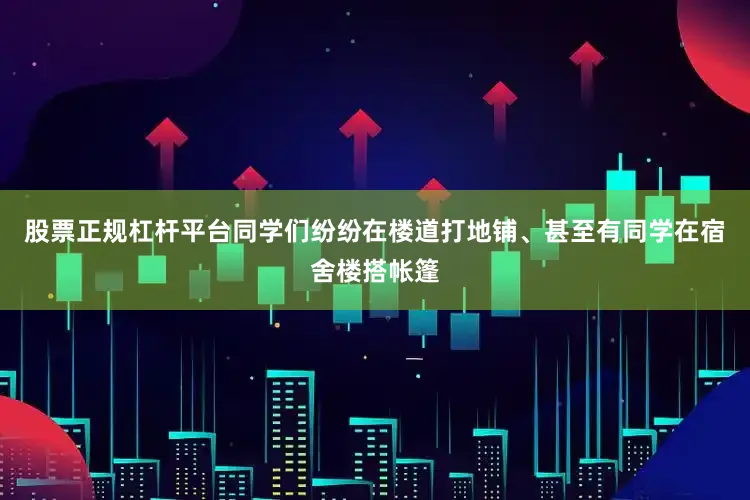 股票正规杠杆平台同学们纷纷在楼道打地铺、甚至有同学在宿舍楼搭帐篷