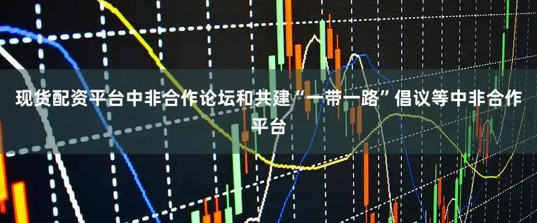 现货配资平台中非合作论坛和共建“一带一路”倡议等中非合作平台