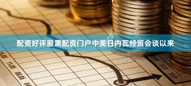 配资好评股票配资门户中美日内瓦经贸会谈以来