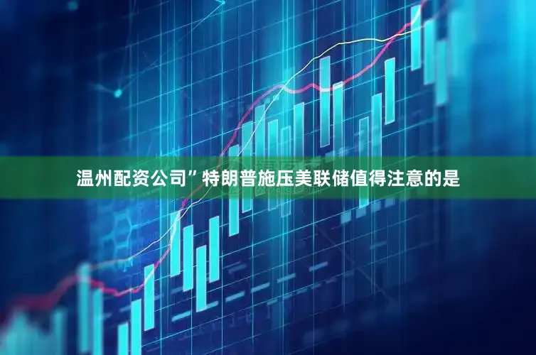 温州配资公司”特朗普施压美联储值得注意的是