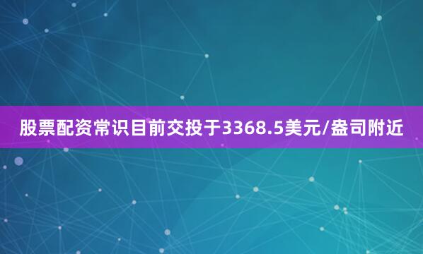 股票配资常识目前交投于3368.5美元/盎司附近