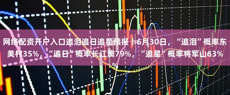 网络配资开户入口追泪追日追星预报丨6月30日，“追泪”概率东美村35%，“追日”概率长江澳79%，“追星”概率将军山63%