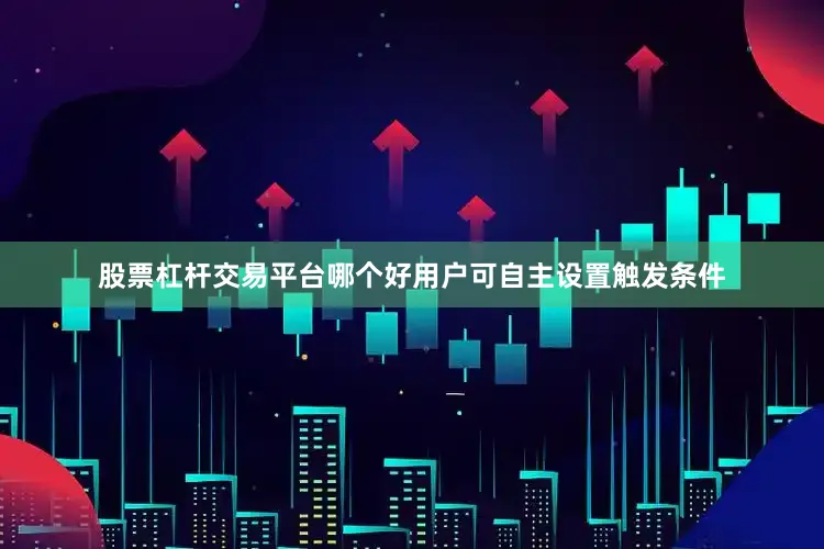 股票杠杆交易平台哪个好用户可自主设置触发条件