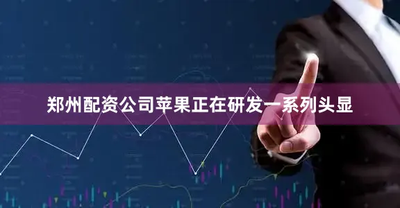 郑州配资公司苹果正在研发一系列头显