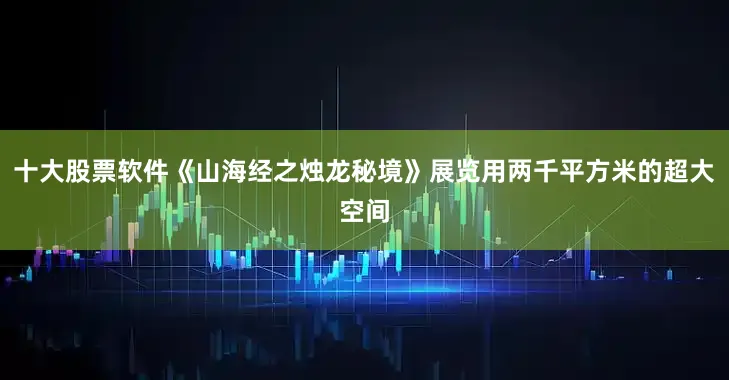 十大股票软件《山海经之烛龙秘境》展览用两千平方米的超大空间