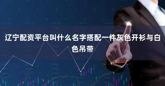 辽宁配资平台叫什么名字搭配一件灰色开衫与白色吊带