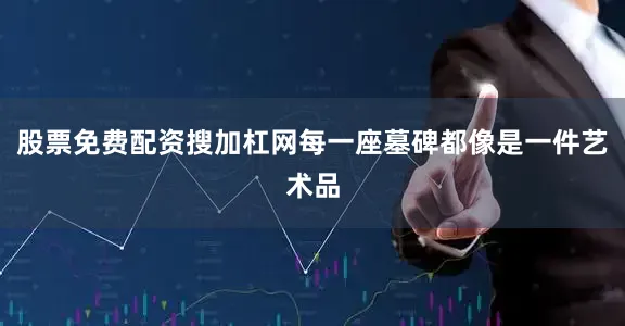 股票免费配资搜加杠网每一座墓碑都像是一件艺术品