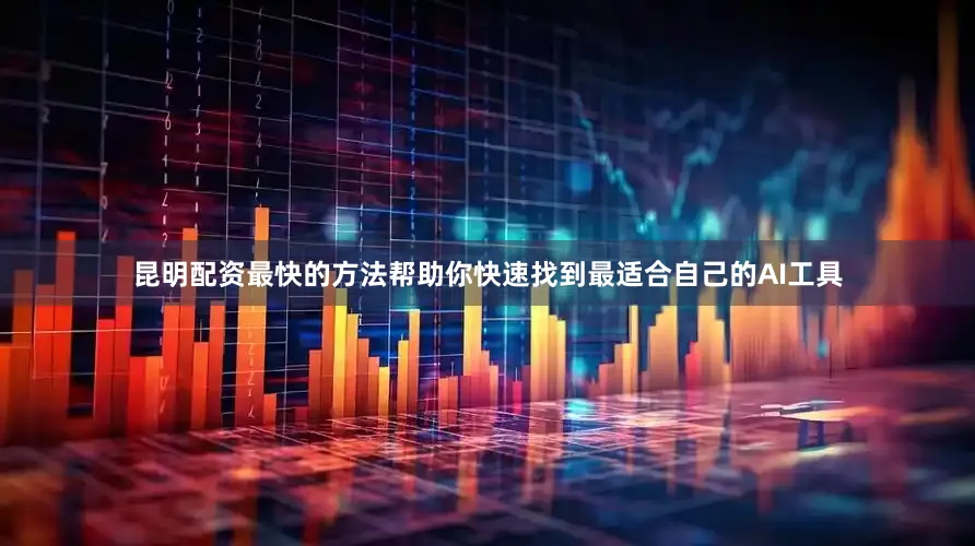 昆明配资最快的方法帮助你快速找到最适合自己的AI工具