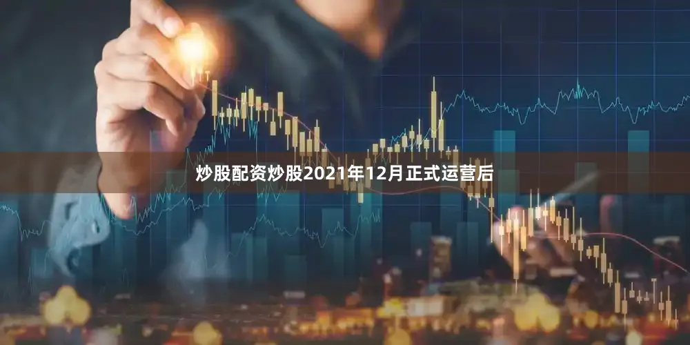 炒股配资炒股2021年12月正式运营后