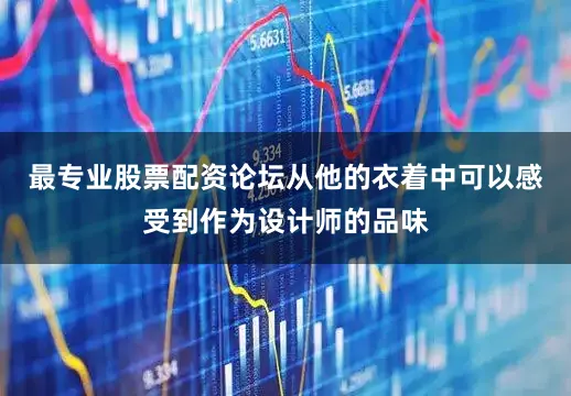 最专业股票配资论坛从他的衣着中可以感受到作为设计师的品味