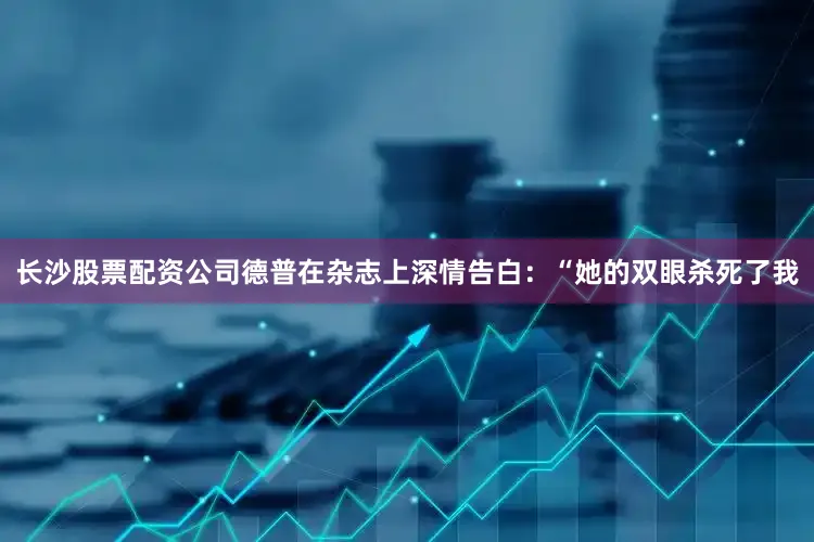 长沙股票配资公司德普在杂志上深情告白：“她的双眼杀死了我