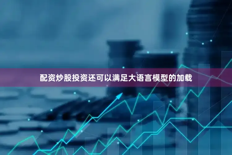配资炒股投资还可以满足大语言模型的加载