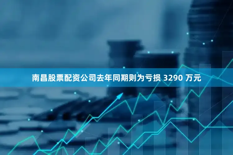 南昌股票配资公司去年同期则为亏损 3290 万元