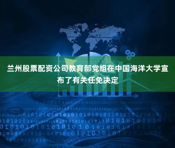 兰州股票配资公司教育部党组在中国海洋大学宣布了有关任免决定