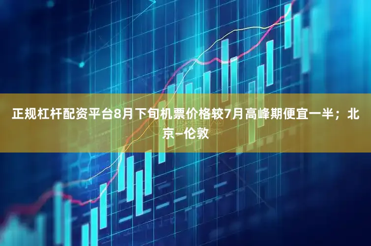 正规杠杆配资平台8月下旬机票价格较7月高峰期便宜一半；北京—伦敦
