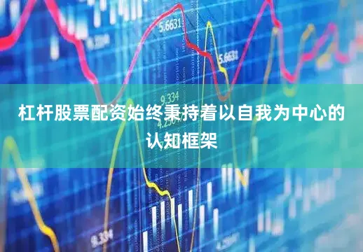 杠杆股票配资始终秉持着以自我为中心的认知框架