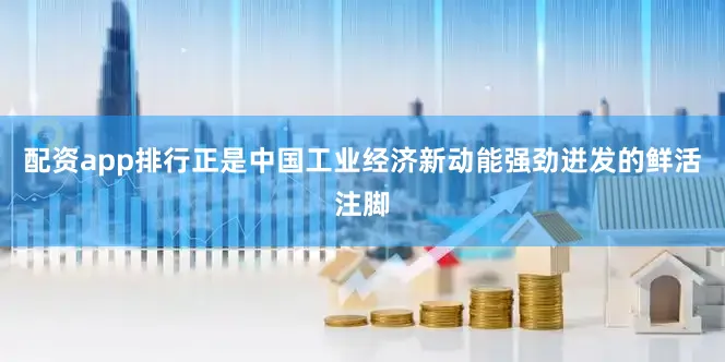 配资app排行正是中国工业经济新动能强劲迸发的鲜活注脚