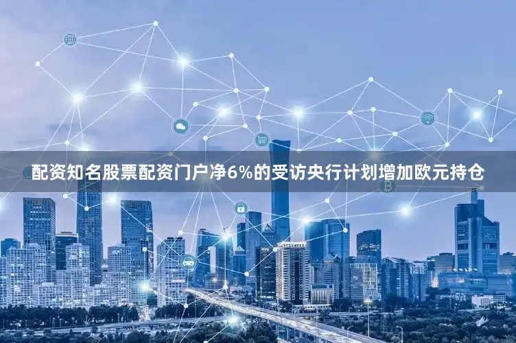 配资知名股票配资门户净6%的受访央行计划增加欧元持仓