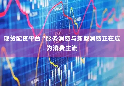 现货配资平台“服务消费与新型消费正在成为消费主流