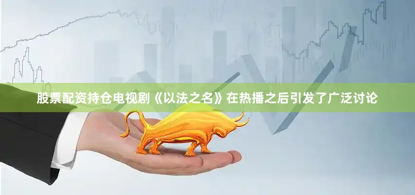 股票配资持仓电视剧《以法之名》在热播之后引发了广泛讨论