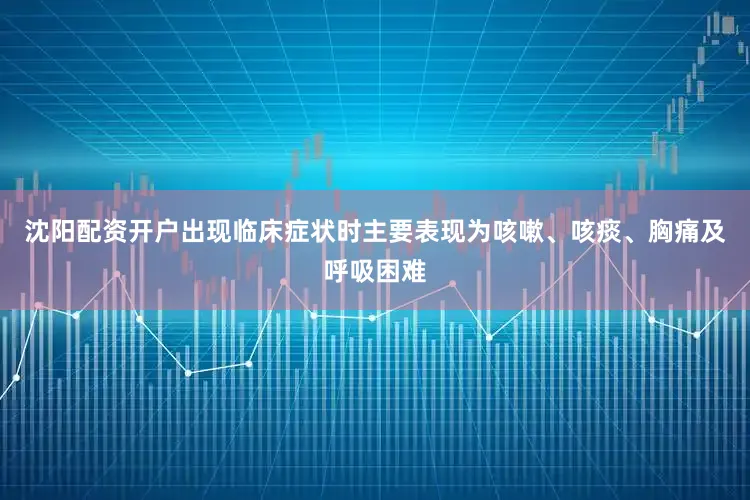 沈阳配资开户出现临床症状时主要表现为咳嗽、咳痰、胸痛及呼吸困难