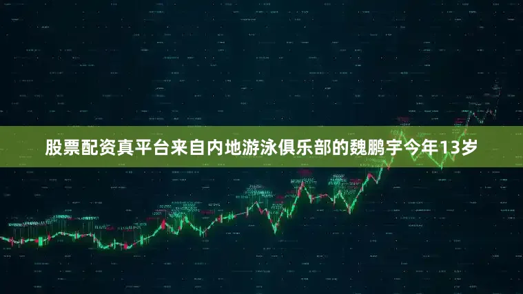 股票配资真平台来自内地游泳俱乐部的魏鹏宇今年13岁