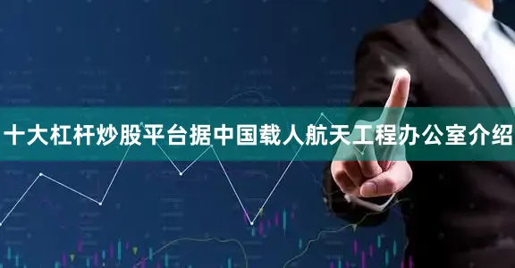十大杠杆炒股平台据中国载人航天工程办公室介绍