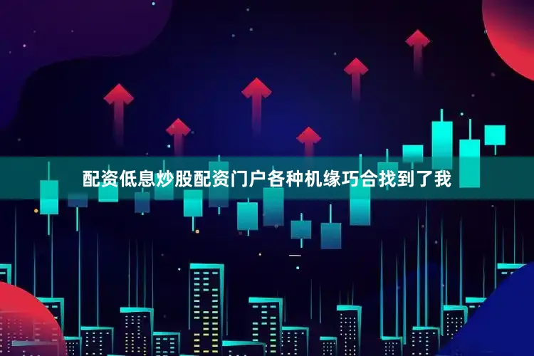 配资低息炒股配资门户各种机缘巧合找到了我