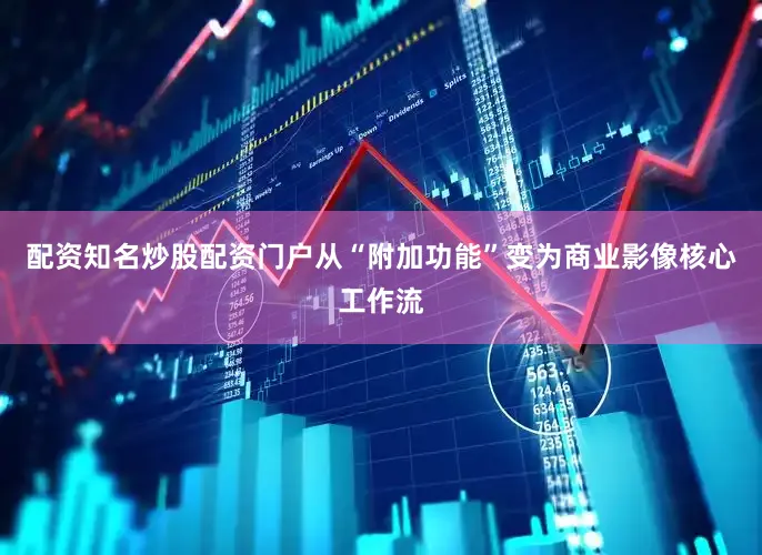 配资知名炒股配资门户从“附加功能”变为商业影像核心工作流