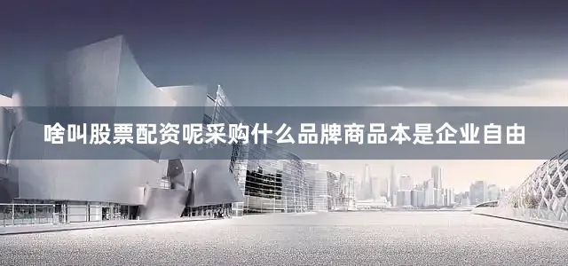 啥叫股票配资呢采购什么品牌商品本是企业自由
