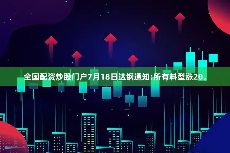 全国配资炒股门户7月18日达钢通知:所有料型涨20。