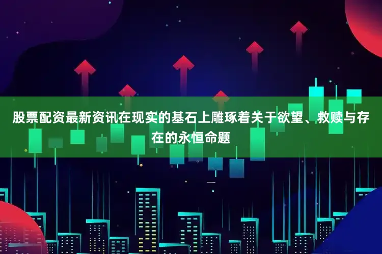 股票配资最新资讯在现实的基石上雕琢着关于欲望、救赎与存在的永恒命题