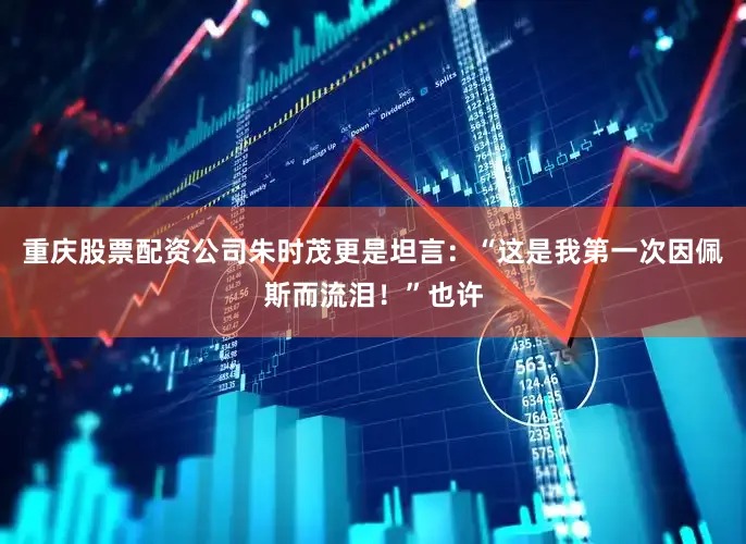 重庆股票配资公司朱时茂更是坦言：“这是我第一次因佩斯而流泪！”也许