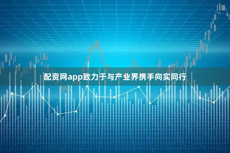 配资网app致力于与产业界携手向实同行