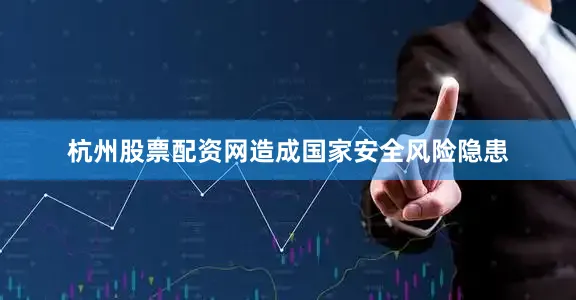 杭州股票配资网造成国家安全风险隐患