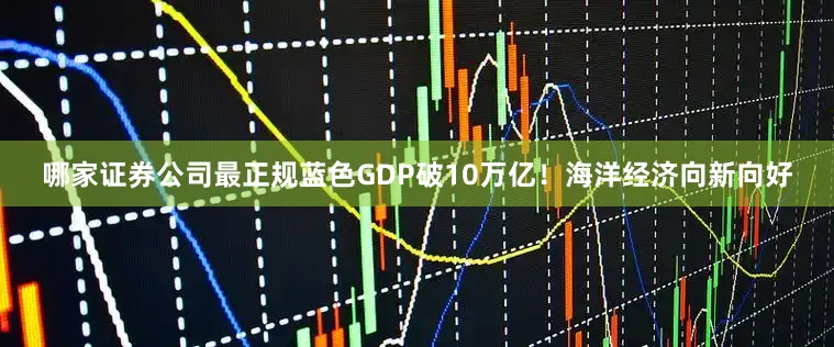哪家证券公司最正规蓝色GDP破10万亿！海洋经济向新向好