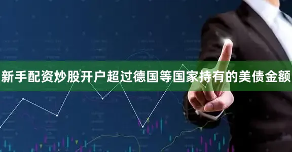 新手配资炒股开户超过德国等国家持有的美债金额