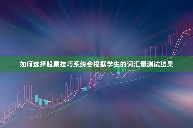 如何选择股票技巧系统会根据学生的词汇量测试结果