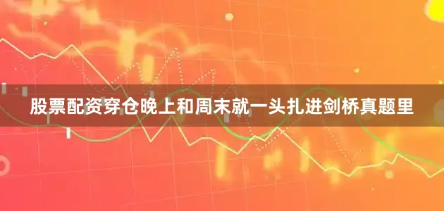 股票配资穿仓晚上和周末就一头扎进剑桥真题里
