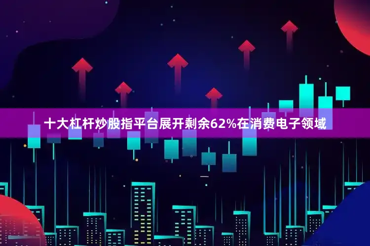 十大杠杆炒股指平台展开剩余62%在消费电子领域