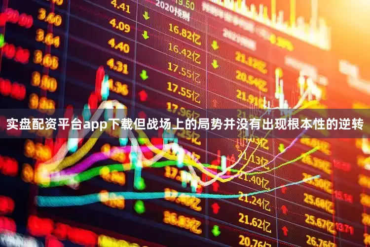 实盘配资平台app下载但战场上的局势并没有出现根本性的逆转